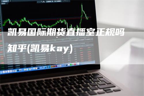 凯易国际期货直播室正规吗知乎(凯易kay)_https://www.gkizvl.com_期货直播_第1张