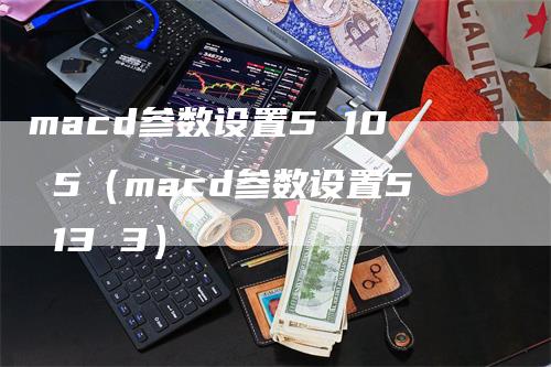 macd参数设置5 10 5（macd参数设置5 13 3）_https://www.gkizvl.com_期货培训_第1张