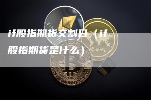 if股指期货交割日（if股指期货是什么）_https://www.gkizvl.com_期货技术_第1张