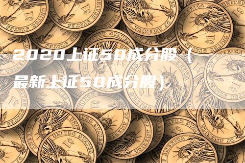 2020上证50成分股（最新上证50成分股）_https://www.gkizvl.com_股指期货_第1张