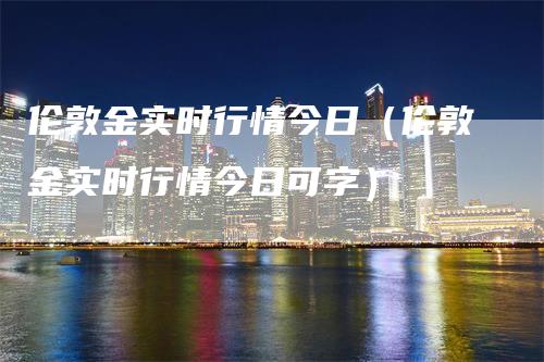 伦敦金实时行情今日（伦敦金实时行情今日可字）_https://www.gkizvl.com_期货行情_第1张