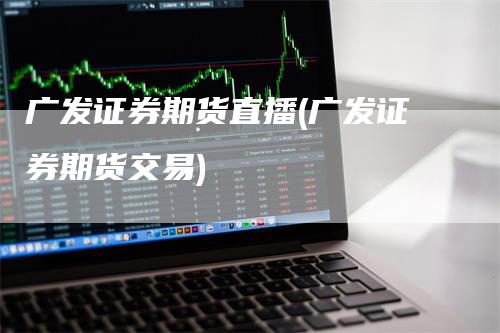 广发证券期货直播(广发证券期货交易)_https://www.gkizvl.com_期货直播_第1张