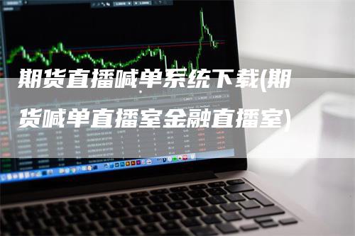 期货直播喊单系统下载(期货喊单直播室金融直播室)_https://www.gkizvl.com_期货直播_第1张