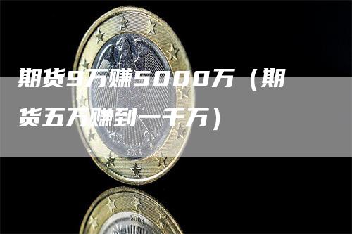 期货9万赚5000万（期货五万赚到一千万）_https://www.gkizvl.com_期货百科_第1张