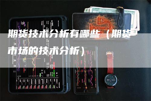 期货技术分析有哪些（期货市场的技术分析）_https://www.gkizvl.com_期货百科_第1张