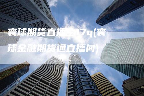 寰球期货直播室17q(寰球金融期货通直播间)_https://www.gkizvl.com_期货直播_第1张