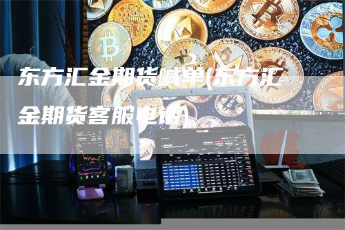 东方汇金期货喊单(东方汇金期货客服电话)_https://www.gkizvl.com_期货喊单_第1张