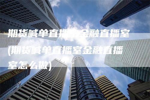 期货喊单直播室金融直播室(期货喊单直播室金融直播室怎么做)_https://www.gkizvl.com_期货直播_第1张