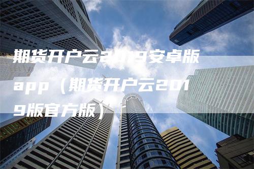 期货开户云2019安卓版app（期货开户云2019版官方版）_https://www.gkizvl.com_期货百科_第1张