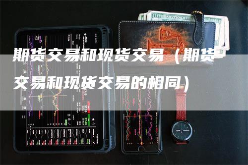 期货交易和现货交易（期货交易和现货交易的相同）_https://www.gkizvl.com_期货百科_第1张