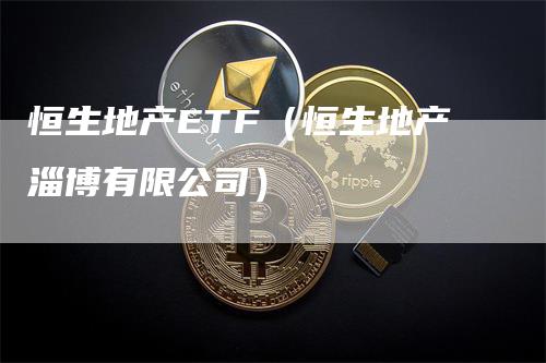 恒生地产ETF（恒生地产淄博有限公司）_https://www.gkizvl.com_恒生指数_第1张