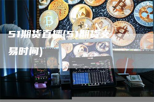 51期货直播(51期货交易时间)_https://www.gkizvl.com_期货直播_第1张