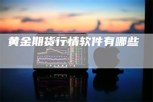 黄金期货行情软件有哪些_https://www.gkizvl.com_期货平台_第1张