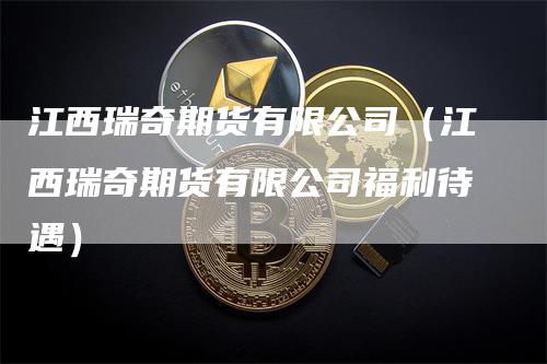 江西瑞奇期货有限公司（江西瑞奇期货有限公司福利待遇）_https://www.gkizvl.com_期货公司_第1张