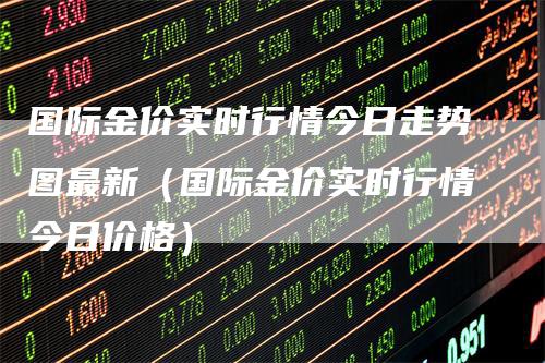 国际金价实时行情今日走势图最新（国际金价实时行情今日价格）_https://www.gkizvl.com_期货行情_第1张