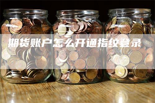 期货账户怎么开通指纹登录_https://www.gkizvl.com_国际期货_第1张