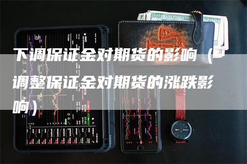 下调保证金对期货的影响（调整保证金对期货的涨跌影响）_https://www.gkizvl.com_期货百科_第1张