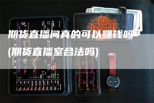 期货直播间真的可以赚钱吗(期货直播室合法吗)_https://www.gkizvl.com_期货直播_第1张