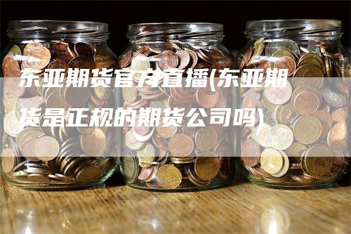 东亚期货官方直播(东亚期货是正规的期货公司吗)_https://www.gkizvl.com_期货直播_第1张