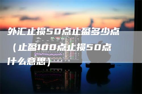 外汇止损50点止盈多少点（止盈100点止损50点什么意思）_https://www.gkizvl.com_期货入门_第1张