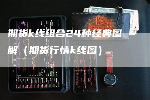 期货k线组合24种经典图解（期货行情k线图）_https://www.gkizvl.com_期货技术_第1张