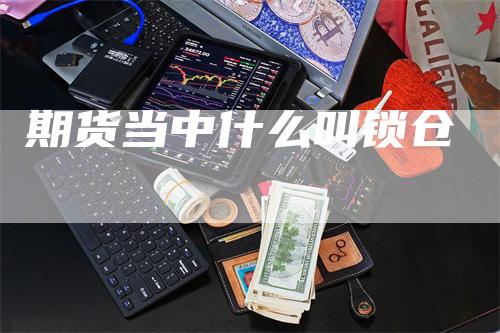 期货当中什么叫锁仓_https://www.gkizvl.com_期货喊单_第1张