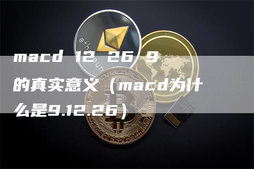 macd 12 26 9的真实意义（macd为什么是9.12.26）_https://www.gkizvl.com_期货培训_第1张