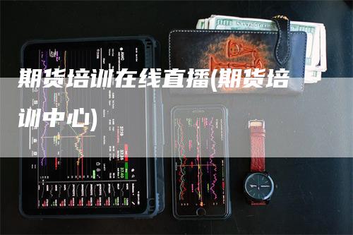 期货培训在线直播(期货培训中心)_https://www.gkizvl.com_期货直播_第1张