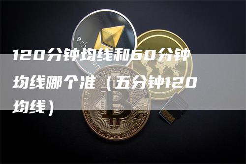 120分钟均线和60分钟均线哪个准（五分钟120均线）_https://www.gkizvl.com_期货技术_第1张