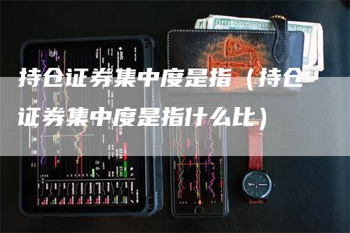 持仓证券集中度是指（持仓证券集中度是指什么比）_https://www.gkizvl.com_期货入门_第1张