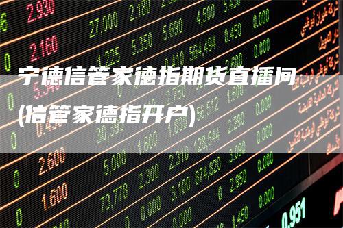 宁德信管家德指期货直播间(信管家德指开户)_https://www.gkizvl.com_期货直播_第1张