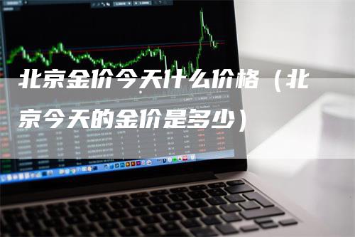 北京金价今天什么价格（北京今天的金价是多少）_https://www.gkizvl.com_期货行情_第1张