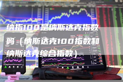 纳指100是纳斯达克指数吗（纳斯达克100指数和纳斯达克综合指数）_https://www.gkizvl.com_纳指期货_第1张