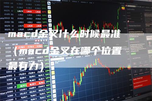 macd金叉什么时候最准（macd金叉在哪个位置最有力）_https://www.gkizvl.com_期货培训_第1张