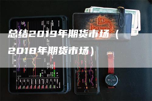 总结2019年期货市场（2018年期货市场）_https://www.gkizvl.com_期货百科_第1张