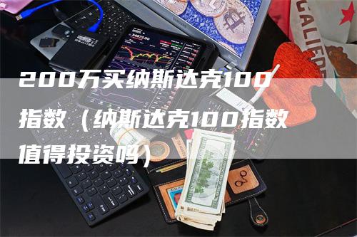 200万买纳斯达克100指数（纳斯达克100指数值得投资吗）_https://www.gkizvl.com_纳指期货_第1张