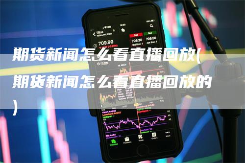 期货新闻怎么看直播回放(期货新闻怎么看直播回放的)_https://www.gkizvl.com_期货直播_第1张