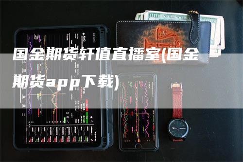 国金期货轩值直播室(国金期货app下载)_https://www.gkizvl.com_期货直播_第1张