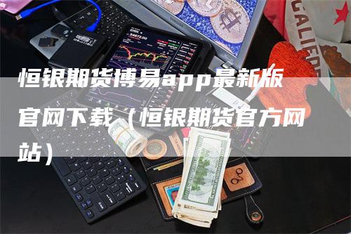 恒银期货博易app最新版官网下载（恒银期货官方网站）_https://www.gkizvl.com_期货软件_第1张