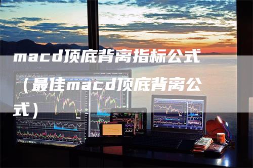 macd顶底背离指标公式（最佳macd顶底背离公式）_https://www.gkizvl.com_期货培训_第1张