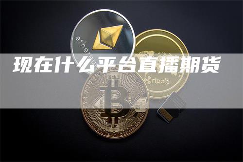 现在什么平台直播期货_https://www.gkizvl.com_期货直播_第1张