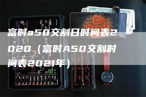 富时a50交割日时间表2020（富时A50交割时间表2021年）_https://www.gkizvl.com_期货技术_第1张