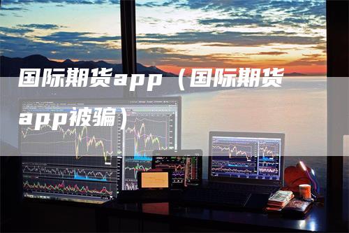 国际期货app（国际期货app被骗）_https://www.gkizvl.com_期货百科_第1张