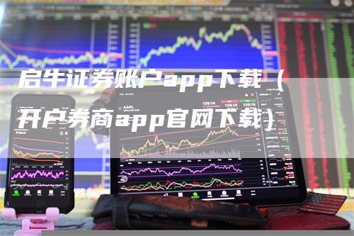 启牛证券账户app下载（开户券商app官网下载）_https://www.gkizvl.com_期货软件_第1张