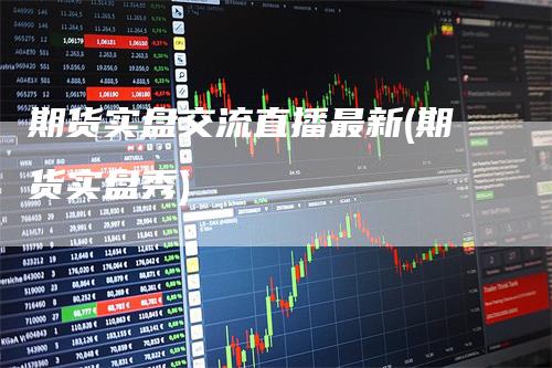 期货实盘交流直播最新(期货实盘秀)_https://www.gkizvl.com_期货直播_第1张