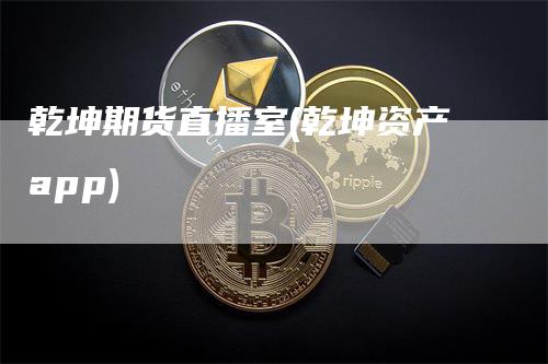 乾坤期货直播室(乾坤资产app)_https://www.gkizvl.com_期货直播_第1张