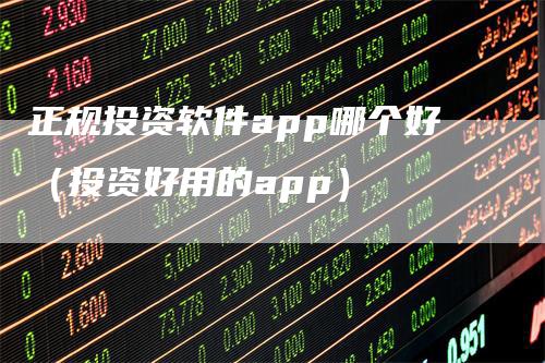 正规投资软件app哪个好（投资好用的app）_https://www.gkizvl.com_期货软件_第1张