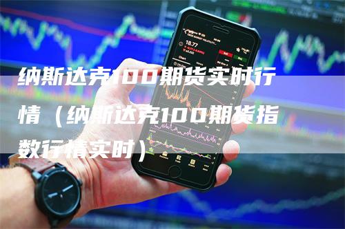 纳斯达克100期货实时行情（纳斯达克100期货指数行情实时）_https://www.gkizvl.com_纳指期货_第1张