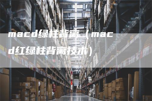 macd绿柱背离（macd红绿柱背离技术）_https://www.gkizvl.com_期货培训_第1张