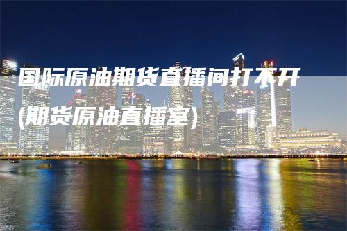 国际原油期货直播间打不开(期货原油直播室)_https://www.gkizvl.com_期货直播_第1张